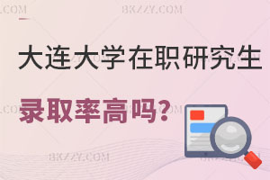 大連大學在職研究生錄取率高嗎？是否值得報考？