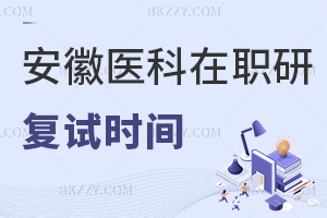 安徽醫(yī)科大學在職研究生復試時間介紹，都有什么內(nèi)容？