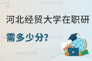 報考河北經(jīng)貿(mào)大學(xué)在職研究生需要多少分，畢業(yè)后有什么用處？