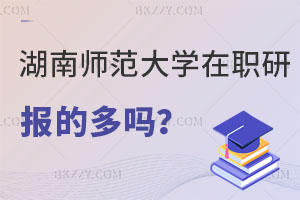 報考湖南師范大學在職研究生的多嗎？在職老師進！