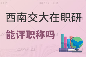 在職讀西南交通大學在職研究生能評職稱嗎，職場認可度高嗎？