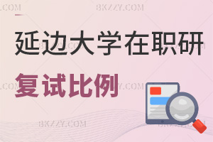 延邊大學在職研究生復試比例是多少，內容有什么？