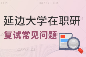 延邊大學在職研究生復試常見問題有哪些，時間要多久？