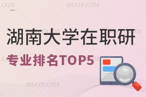 湖南大學(xué)在職研究生專業(yè)排名TOP5，附報考條件