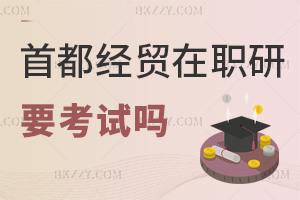 報(bào)考首都經(jīng)濟(jì)貿(mào)易大學(xué)在職研究生要參加考試嗎，難度大不大？