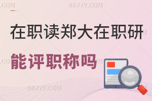在職讀鄭州大學在職研究生能評職稱嗎，報考需要什么條件？