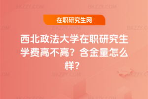 西北政法大學(xué)在職研究生學(xué)費(fèi)高不高？含金量怎么樣？