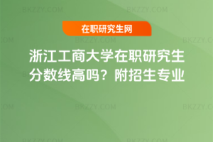 浙江工商大學在職研究生分數線高嗎？附招生專業