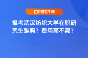 報(bào)考武漢紡織大學(xué)在職研究生難嗎？費(fèi)用高不高？