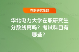 華北電力大學在職研究生分數線高嗎？考試科目有哪些？