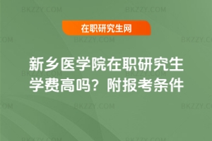 新鄉醫學院在職研究生學費高嗎？附報考條件