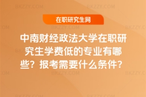 中南財經(jīng)政法大學在職研究生學費低的專業(yè)有哪些？報考需要什么條件？