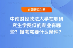 中南財經政法大學在職研究生學費低的專業有哪些？報考需要什么條件？