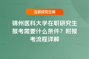錦州醫科大學在職研究生報考需要什么條件？附報考流程詳解