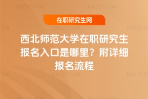 西北師范大學在職研究生報名入口是哪里？附詳細報名流程