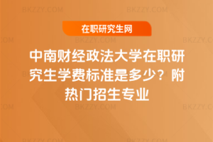 中南財(cái)經(jīng)政法大學(xué)在職研究生學(xué)費(fèi)標(biāo)準(zhǔn)是多少？附熱門招生專業(yè)