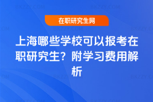 上海哪些學(xué)校可以報考在職研究生？附學(xué)習(xí)費用解析