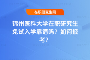 錦州醫科大學在職研究生免試入學靠譜嗎？如何報考？