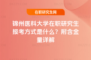 錦州醫科大學在職研究生報考方式是什么？附含金量詳解