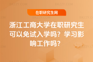 浙江工商大學在職研究生可以免試入學嗎？學習影響工作嗎？