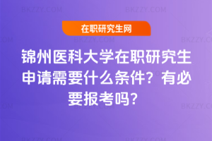 錦州醫科大學在職研究生申請需要什么條件？有必要報考嗎？