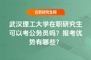 武漢理工大學(xué)在職研究生可以考公務(wù)員嗎？報(bào)考優(yōu)勢有哪些？
