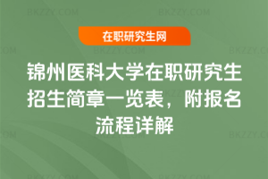 2025-2026年錦州醫科大學在職研究生招生簡章一覽表，附報名流程詳解