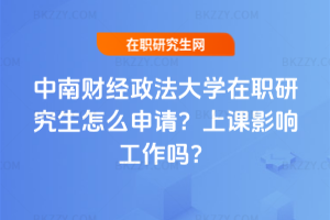 中南財經政法大學在職研究生怎么申請？上課影響工作嗎？