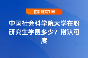 中國社會科學院大學在職研究生學費多少？附認可度