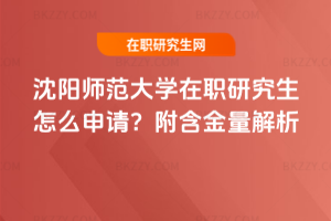 沈陽師范大學在職研究生怎么申請？附含金量解析