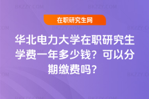華北電力大學在職研究生學費一年多少錢？可以分期繳費嗎？