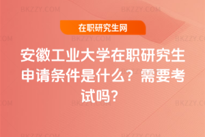 安徽工業大學在職研究生申請條件是什么？需要考試嗎？