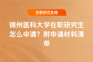 錦州醫科大學在職研究生怎么申請？附申請材料清單