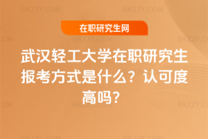 武漢輕工大學(xué)在職研究生報(bào)考方式是什么？認(rèn)可度高嗎？