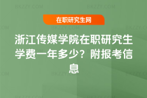 浙江傳媒學(xué)院在職研究生學(xué)費(fèi)一年多少？附報(bào)考信息