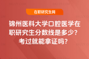 錦州醫(yī)科大學(xué)口腔醫(yī)學(xué)在職研究生分?jǐn)?shù)線是多少？考過就能拿證嗎？