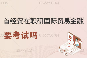 首都經(jīng)濟貿(mào)易大學在職研究生國際貿(mào)易與國際金融需要考試嗎，招生信息實時更新中！