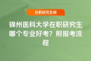 錦州醫科大學在職研究生哪個專業好考？附報考流程
