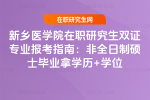 新鄉(xiāng)醫(yī)學(xué)院在職研究生雙證專業(yè)報(bào)考指南：非全日制碩士畢業(yè)拿學(xué)歷+學(xué)位