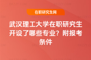 武漢理工大學在職研究生開設了哪些專業(yè)？附報考條件
