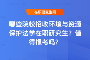 哪些院校招收環(huán)境與資源保護(hù)法學(xué)在職研究生？值得報(bào)考嗎？