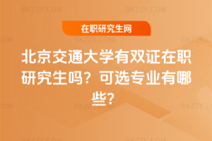 北京交通大學有雙證在職研究生嗎？可選專業(yè)有哪些？