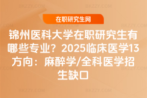 錦州醫科大學在職研究生有哪些專業？2025臨床醫學13方向：麻醉學/全科醫學招生缺口